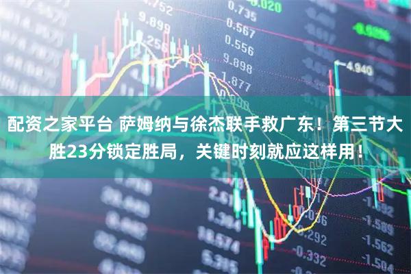 配资之家平台 萨姆纳与徐杰联手救广东！第三节大胜23分锁定胜局，关键时刻就应这样用！