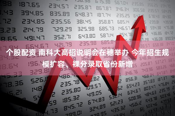 个股配资 南科大高招说明会在穗举办 今年招生规模扩容、裸分录取省份新增