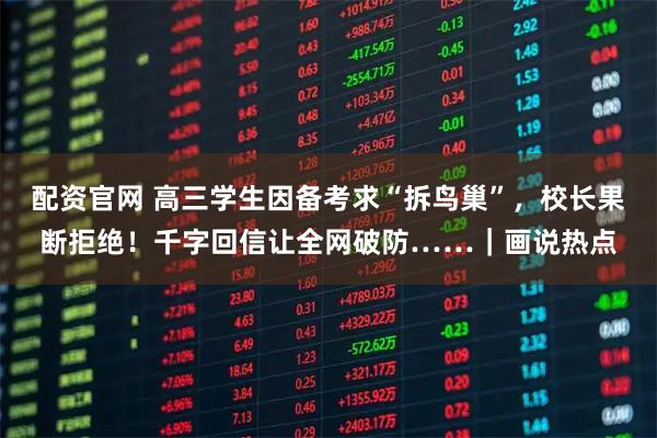 配资官网 高三学生因备考求“拆鸟巢”，校长果断拒绝！千字回信让全网破防……｜画说热点