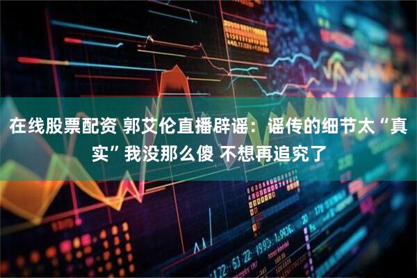 在线股票配资 郭艾伦直播辟谣:谣传的细节太“真实”我没那么傻 不想再追究了