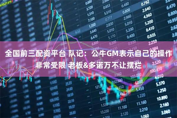 全国前三配资平台 队记：公牛GM表示自己的操作非常受限 老板&多诺万不让摆烂