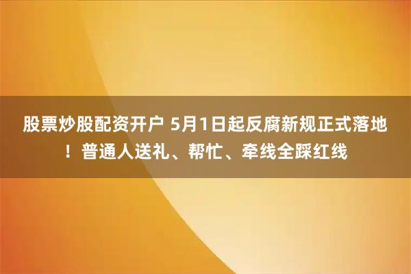 股票炒股配资开户 5月1日起反腐新规正式落地！普通人送礼、帮忙、牵线全踩红线