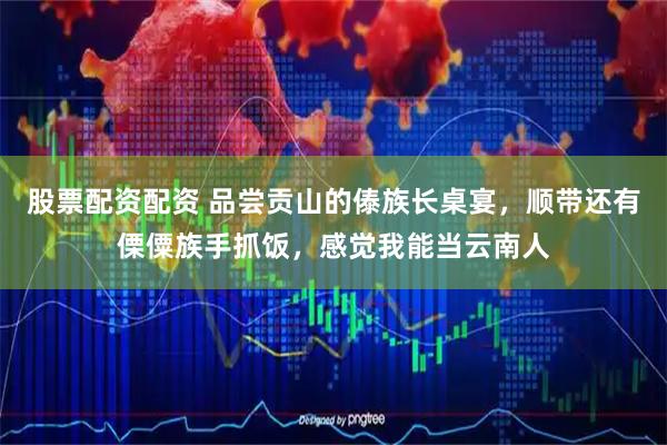 股票配资配资 品尝贡山的傣族长桌宴，顺带还有傈僳族手抓饭，感觉我能当云南人