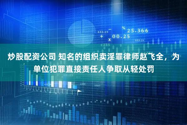 炒股配资公司 知名的组织卖淫罪律师赵飞全，为单位犯罪直接责任人争取从轻处罚