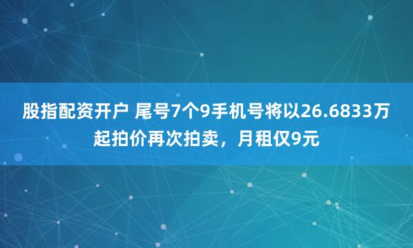 股指配资开户 尾号7个9手机号将以26.6833万起拍价再次拍卖，月租仅9元