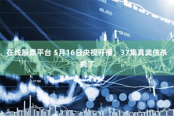 在线股票平台 5月16日央视开播，37集真武侠杀疯了
