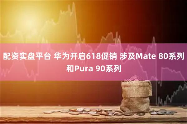 配资实盘平台 华为开启618促销 涉及Mate 80系列和Pura 90系列