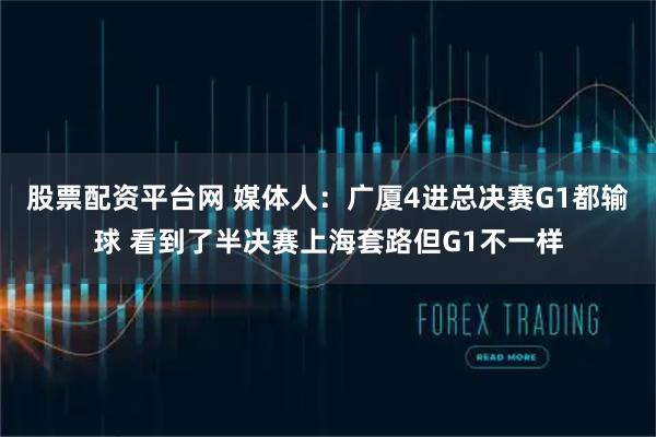 股票配资平台网 媒体人：广厦4进总决赛G1都输球 看到了半决赛上海套路但G1不一样