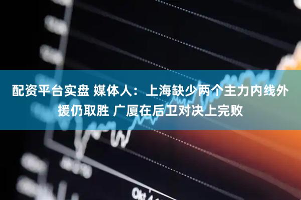 配资平台实盘 媒体人:上海缺少两个主力内线外援仍取胜 广厦在后卫对决上完败
