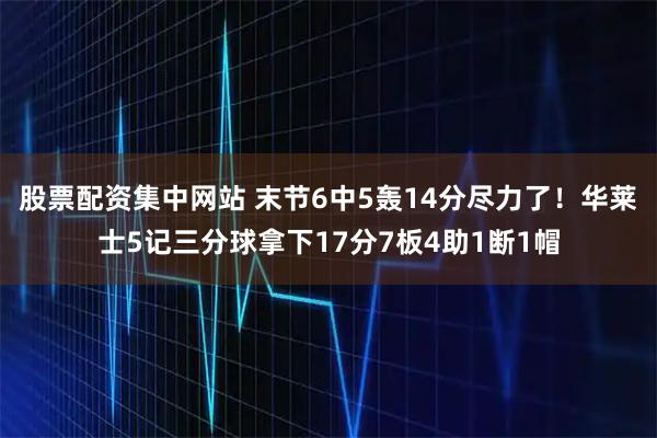 股票配资集中网站 末节6中5轰14分尽力了！华莱士5记三分球拿下17分7板4助1断1帽