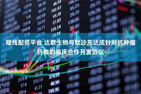 短线配资平台 达歌生物与默沙东达成针对抗肿瘤药物的临床合作开发协议