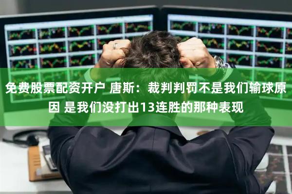 免费股票配资开户 唐斯：裁判判罚不是我们输球原因 是我们没打出13连胜的那种表现
