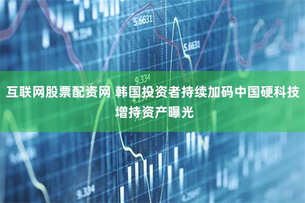 互联网股票配资网 韩国投资者持续加码中国硬科技 增持资产曝光