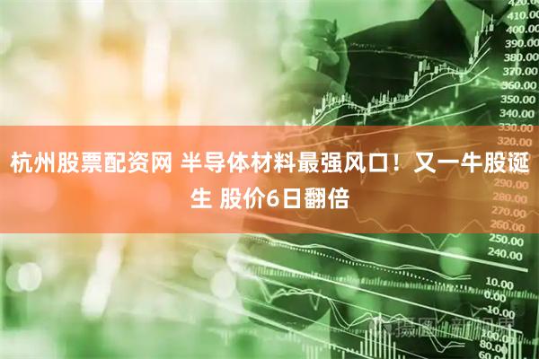 杭州股票配资网 半导体材料最强风口！又一牛股诞生 股价6日翻倍