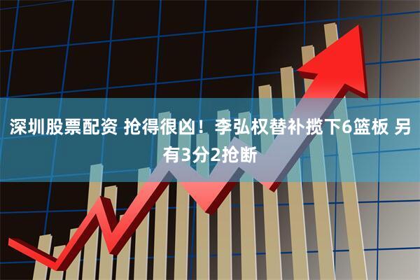 深圳股票配资 抢得很凶！李弘权替补揽下6篮板 另有3分2抢断