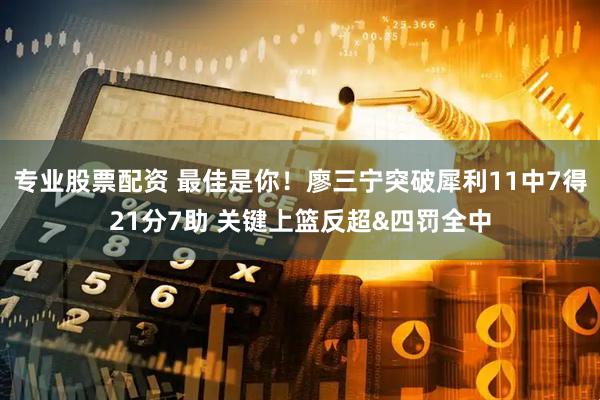 专业股票配资 最佳是你！廖三宁突破犀利11中7得21分7助 关键上篮反超&四罚全中