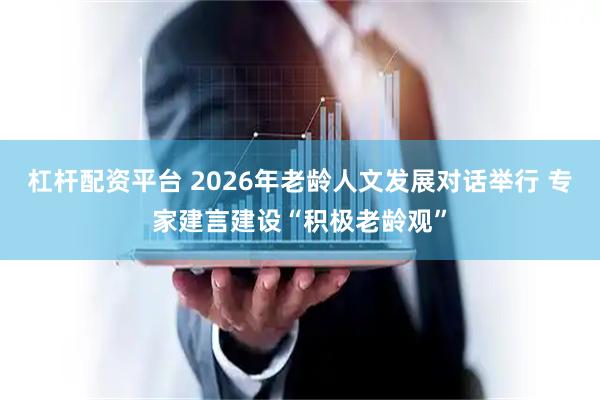 杠杆配资平台 2026年老龄人文发展对话举行 专家建言建设“积极老龄观”