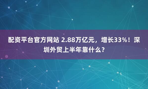 配资平台官方网站 2.88万亿元，增长33%！深圳外贸上半年靠什么？