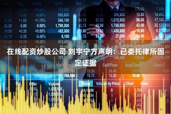 在线配资炒股公司 刘宇宁方声明：已委托律所固定证据